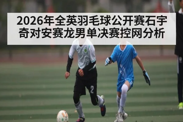 2026年全英羽毛球公开赛石宇奇对安赛龙男单决赛控网分析
