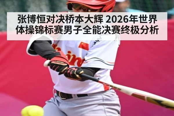 张博恒对决桥本大辉 2026年世界体操锦标赛男子全能决赛终极分析 - kaiyun