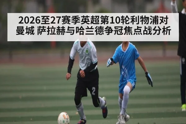 2026至27赛季英超第10轮利物浦对曼城 萨拉赫与哈兰德争冠焦点战分析 - kaiyun